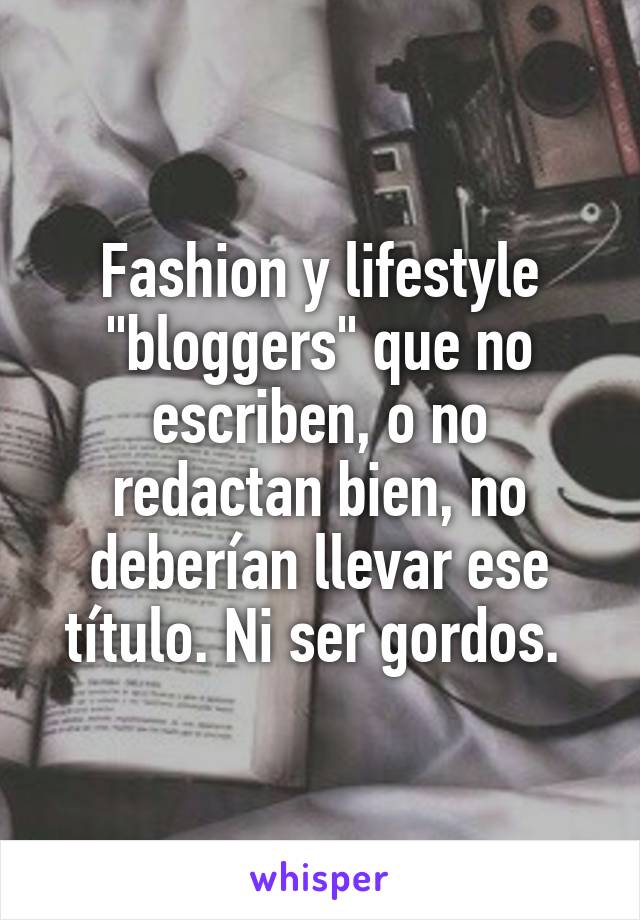 Fashion y lifestyle "bloggers" que no escriben, o no redactan bien, no deberían llevar ese título. Ni ser gordos. 