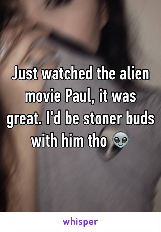 Just watched the alien movie Paul, it was great. I'd be stoner buds with him tho 👽