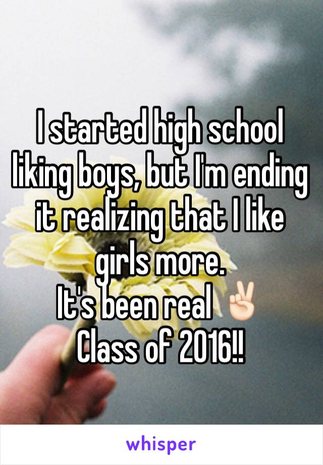 I started high school liking boys, but I'm ending it realizing that I like girls more.
It's been real ✌🏻️
Class of 2016!!