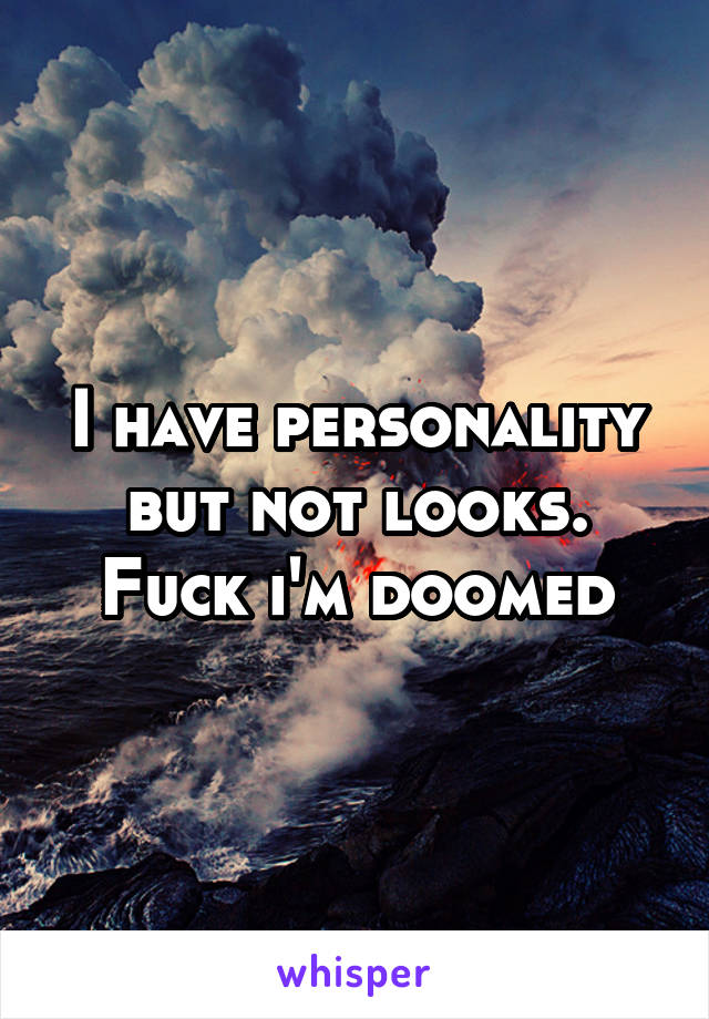 I have personality but not looks. Fuck i'm doomed