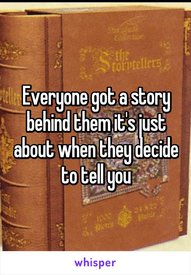 Everyone got a story behind them it's just about when they decide to tell you