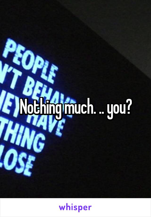 Nothing much. .. you?