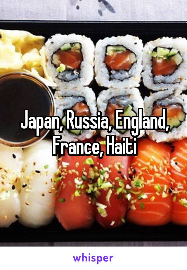 Japan, Russia, England, France, Haiti