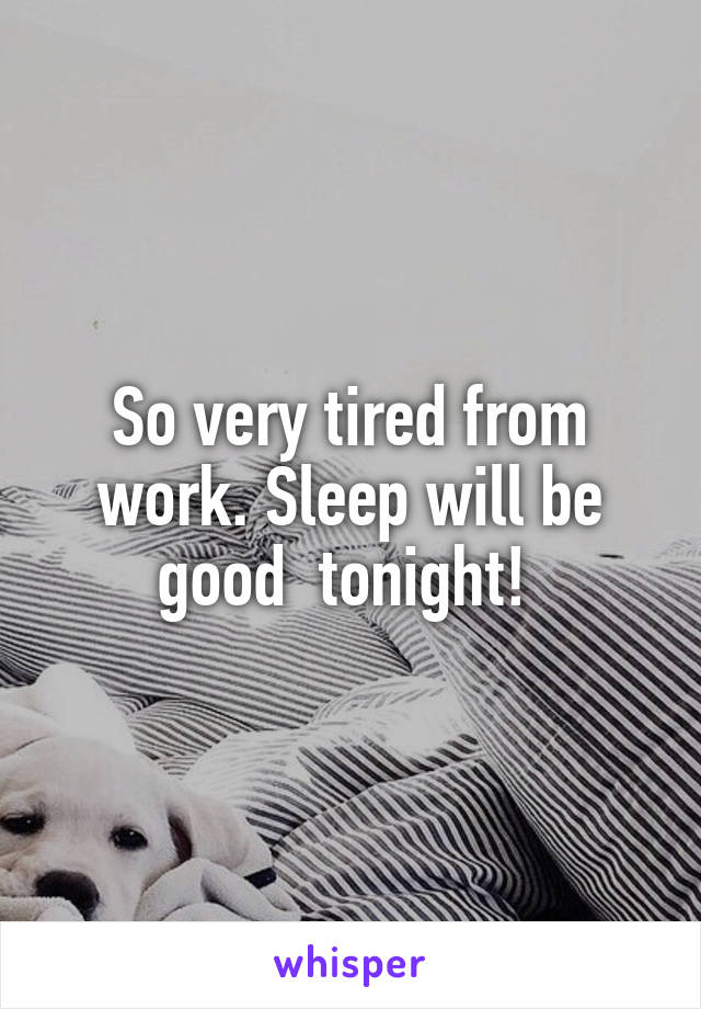 So very tired from work. Sleep will be good  tonight! 