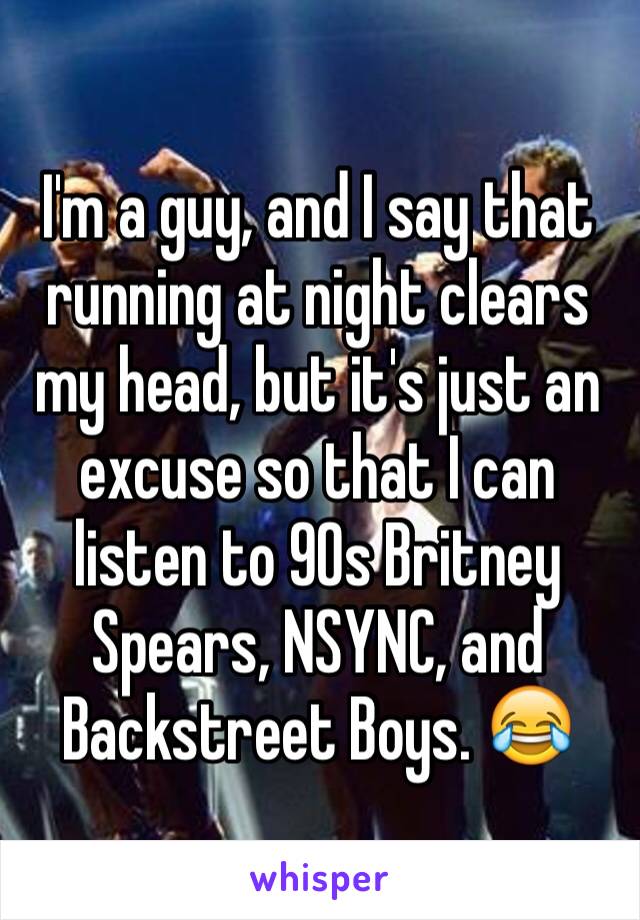 I'm a guy, and I say that running at night clears my head, but it's just an excuse so that I can listen to 90s Britney Spears, NSYNC, and Backstreet Boys. 😂