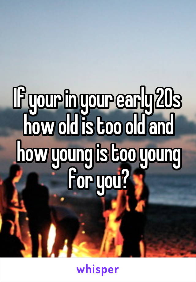 If your in your early 20s  how old is too old and how young is too young for you?