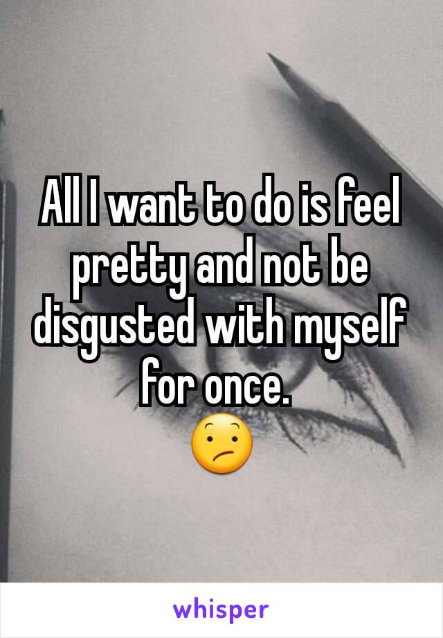 All I want to do is feel pretty and not be disgusted with myself for once. 
😕