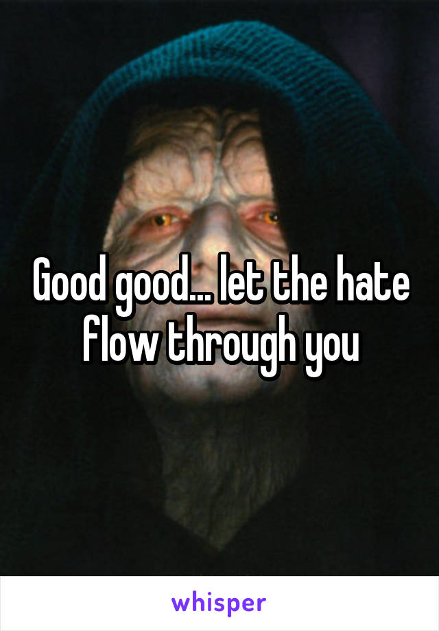 Good good... let the hate flow through you