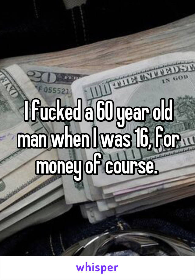 I fucked a 60 year old man when I was 16, for money of course. 