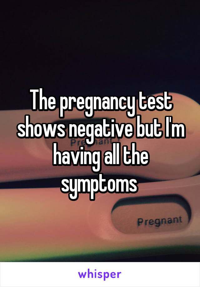 The pregnancy test shows negative but I'm having all the symptoms 