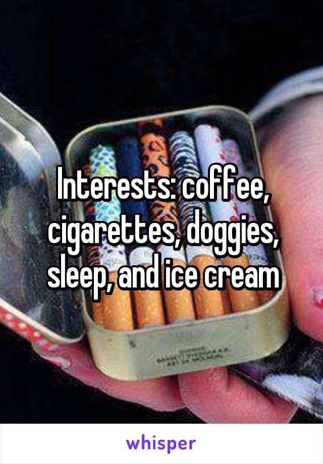 Interests: coffee, cigarettes, doggies, sleep, and ice cream