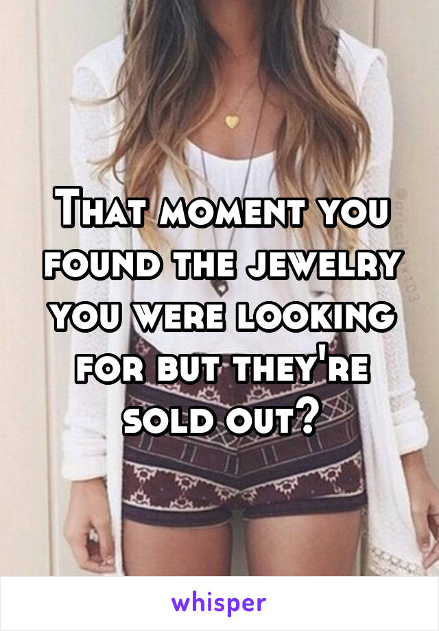 That moment you found the jewelry you were looking for but they're sold out😭