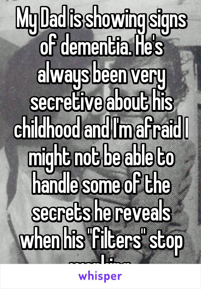 My Dad is showing signs of dementia. He's always been very secretive about his childhood and I'm afraid I might not be able to handle some of the secrets he reveals when his "filters" stop working.