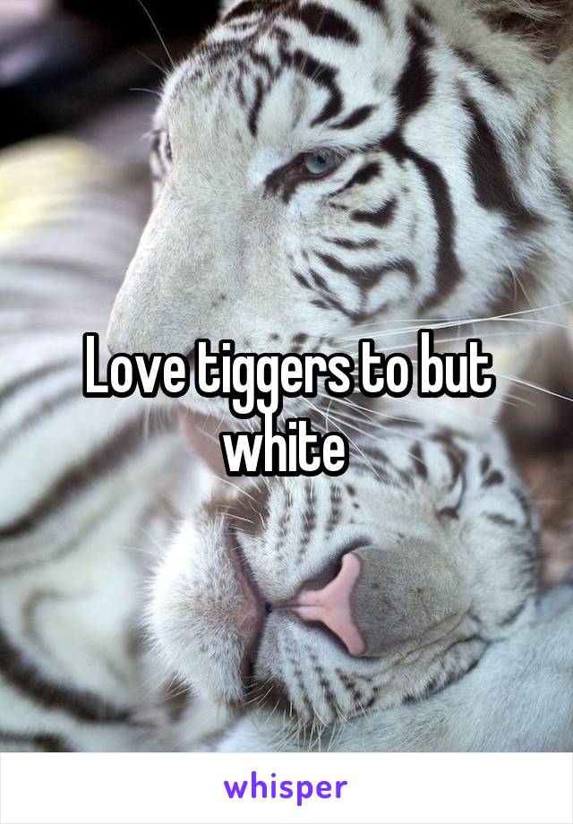 Love tiggers to but white 