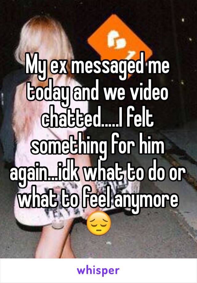 My ex messaged me today and we video chatted.....I felt something for him again...idk what to do or what to feel anymore 😔