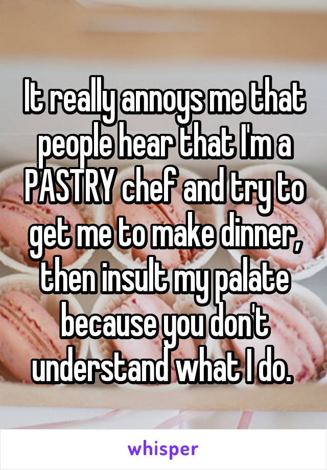 It really annoys me that people hear that I'm a PASTRY chef and try to get me to make dinner, then insult my palate because you don't understand what I do. 