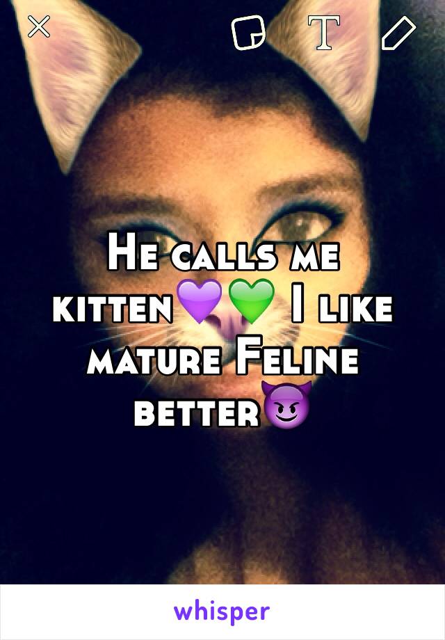 He calls me kitten💜💚 I like mature Feline better😈