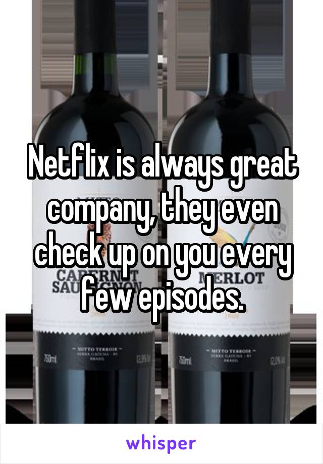 Netflix is always great company, they even check up on you every few episodes.