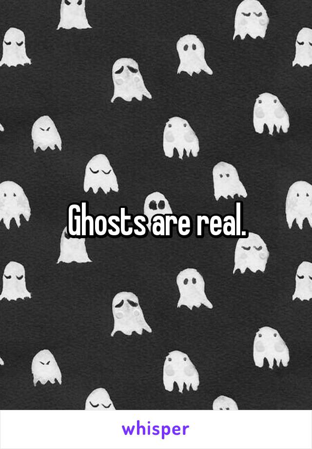 Ghosts are real.