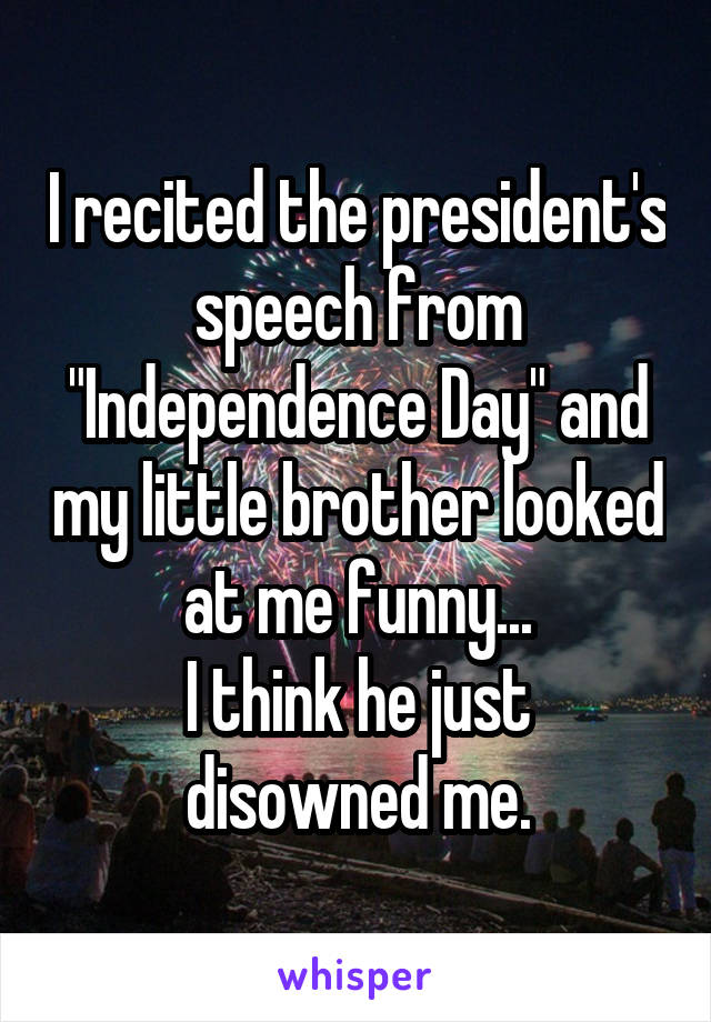 I recited the president's speech from "Independence Day" and my little brother looked at me funny...
I think he just disowned me.