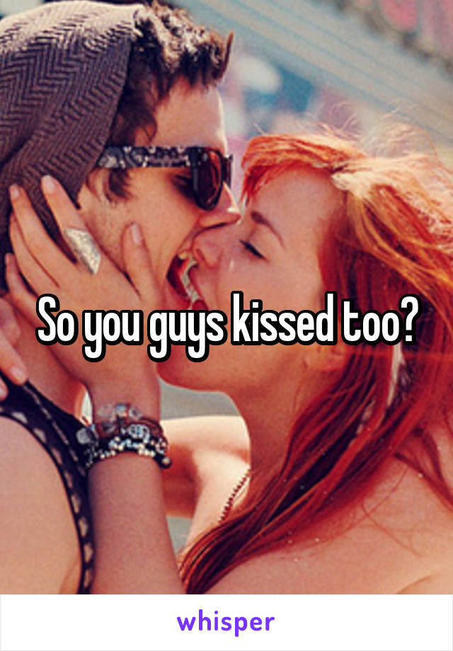 So you guys kissed too?