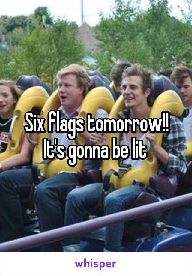 Six flags tomorrow!! It's gonna be lit 