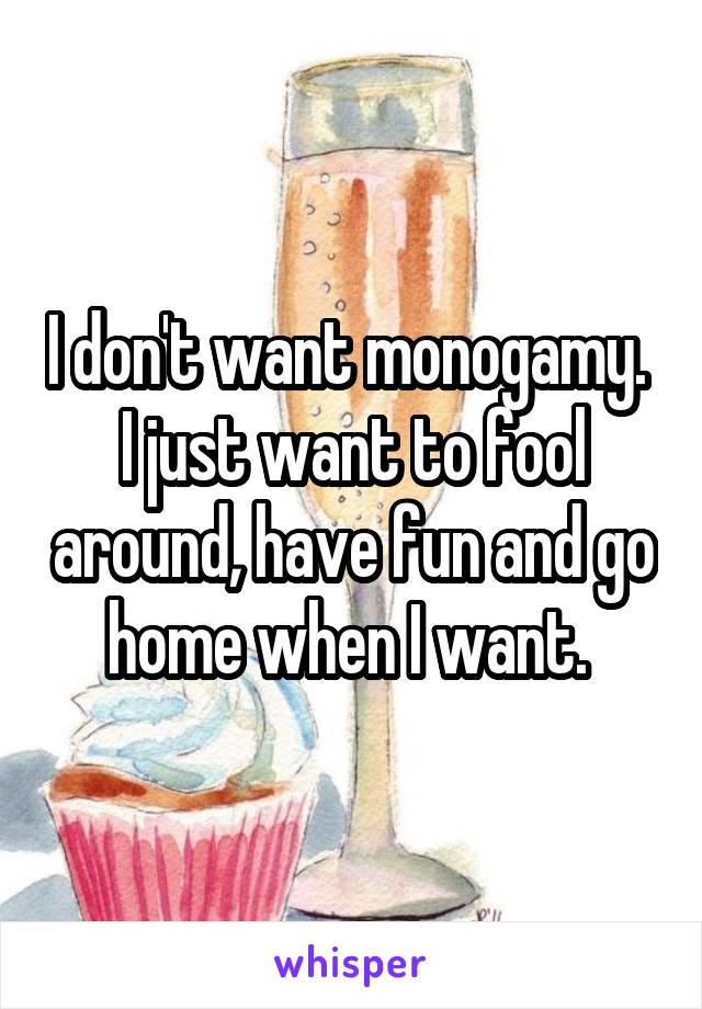 I don't want monogamy. 
I just want to fool around, have fun and go home when I want. 