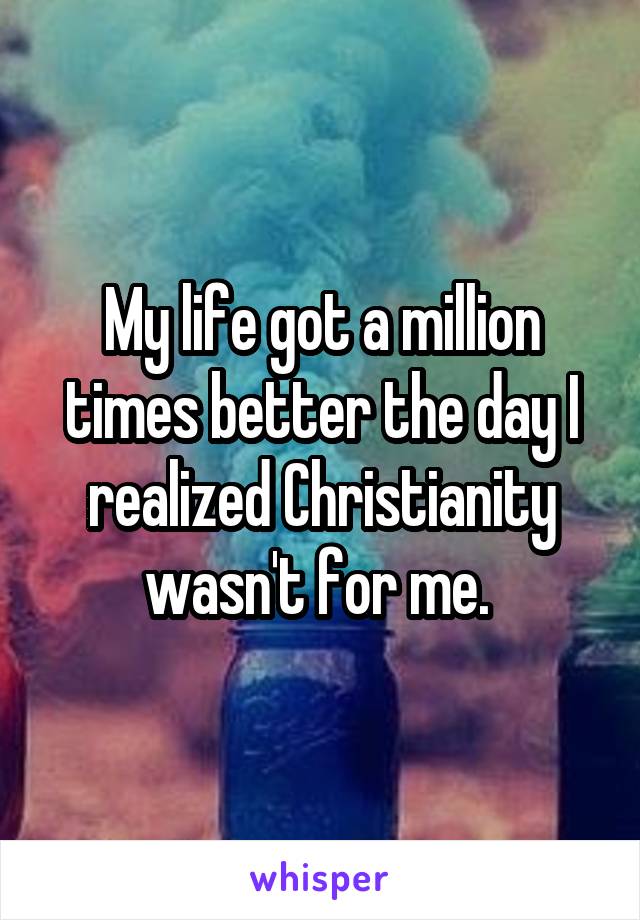 My life got a million times better the day I realized Christianity wasn't for me. 