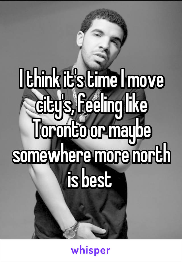 I think it's time I move city's, feeling like Toronto or maybe somewhere more north is best 