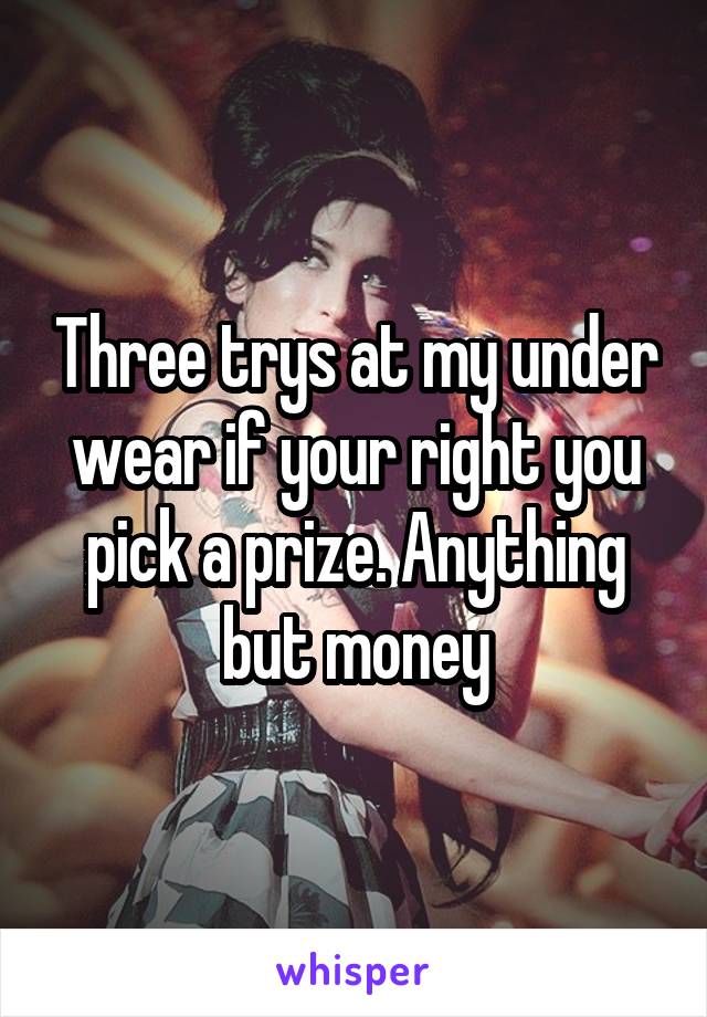 Three trys at my under wear if your right you pick a prize. Anything but money