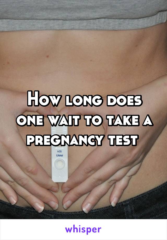 How long does one wait to take a pregnancy test 