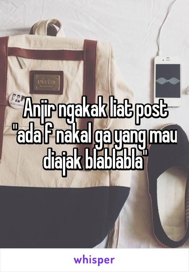 Anjir ngakak liat post "ada f nakal ga yang mau diajak blablabla"