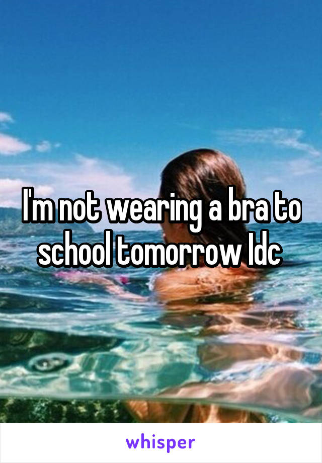 I'm not wearing a bra to school tomorrow Idc 