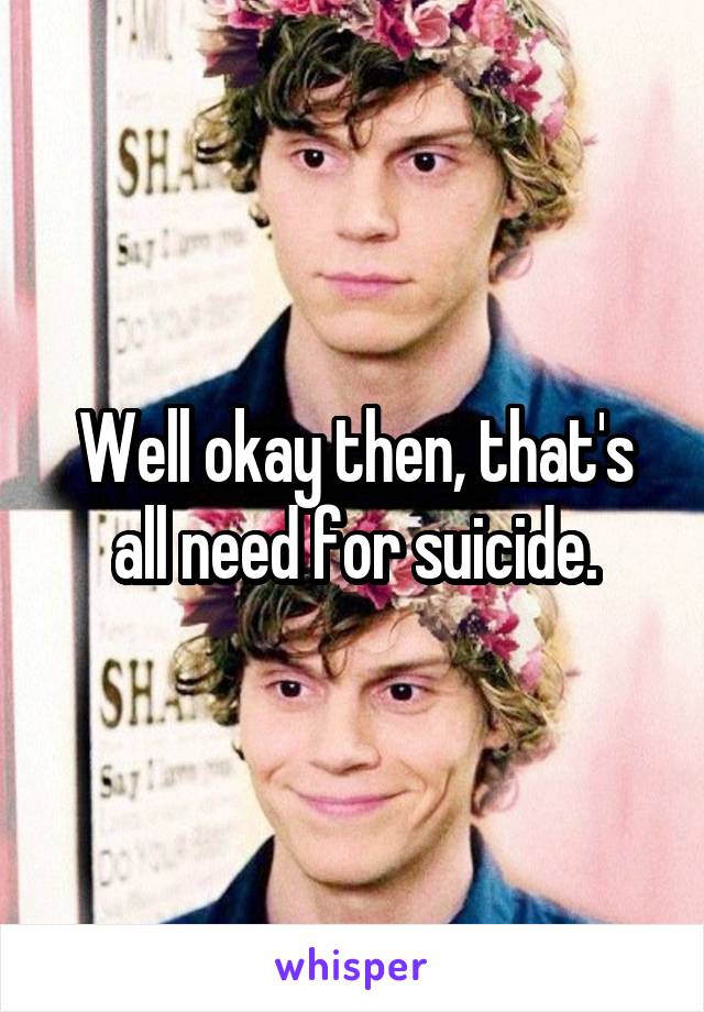 Well okay then, that's all need for suicide.