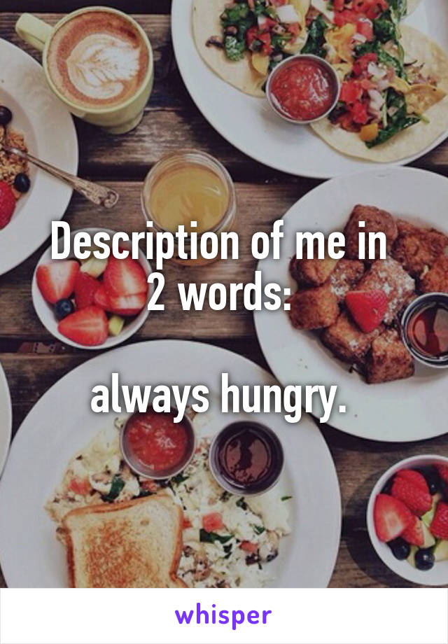 Description of me in 
2 words: 

always hungry. 