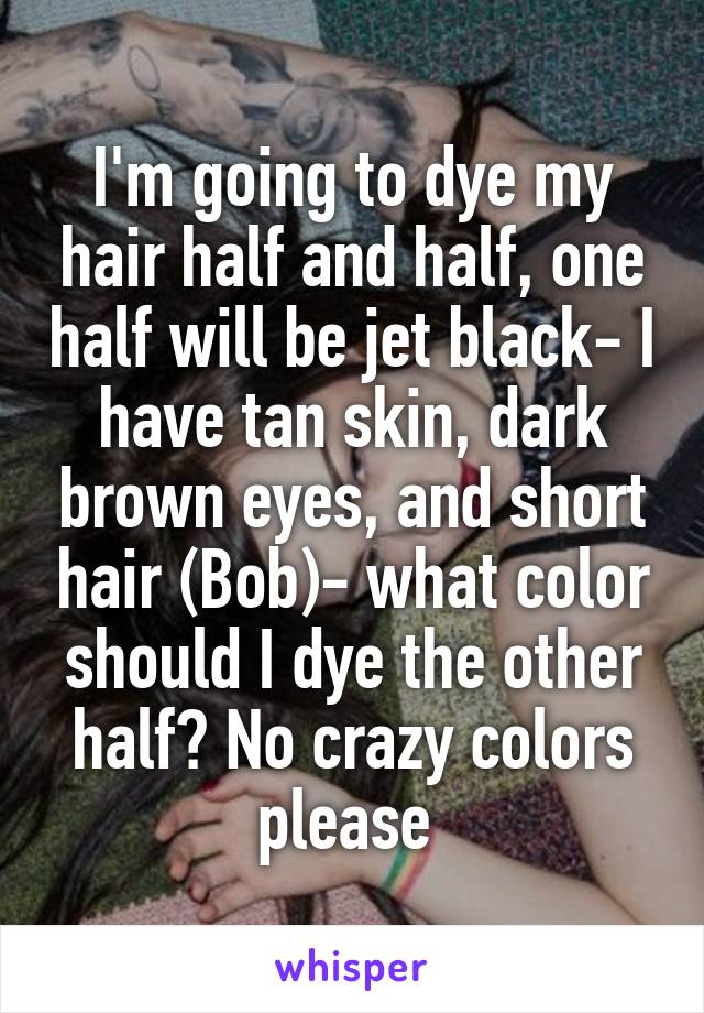 I'm going to dye my hair half and half, one half will be jet black- I have tan skin, dark brown eyes, and short hair (Bob)- what color should I dye the other half? No crazy colors please 