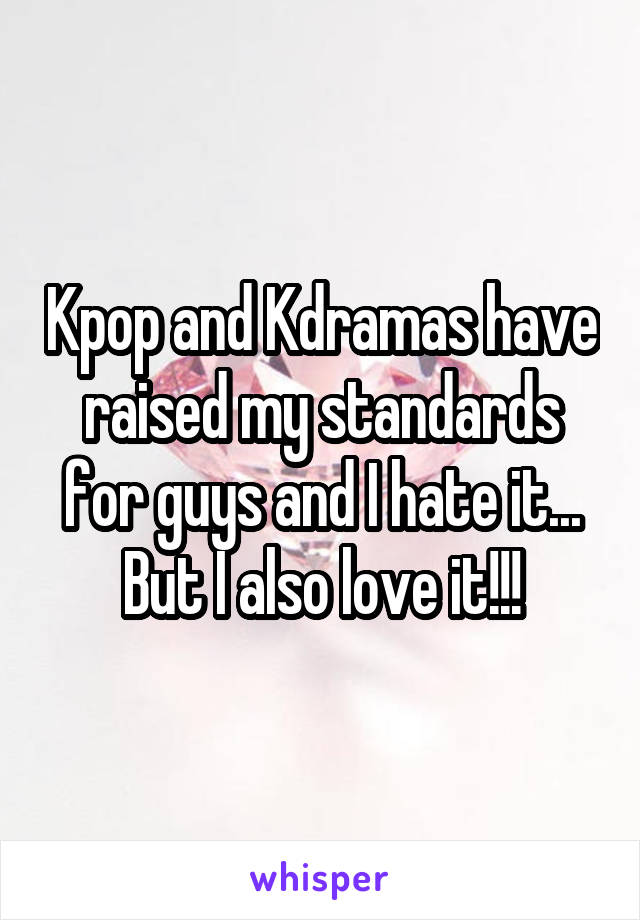 Kpop and Kdramas have raised my standards for guys and I hate it... But I also love it!!!