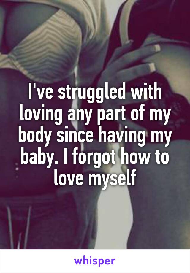 I've struggled with loving any part of my body since having my baby. I forgot how to love myself