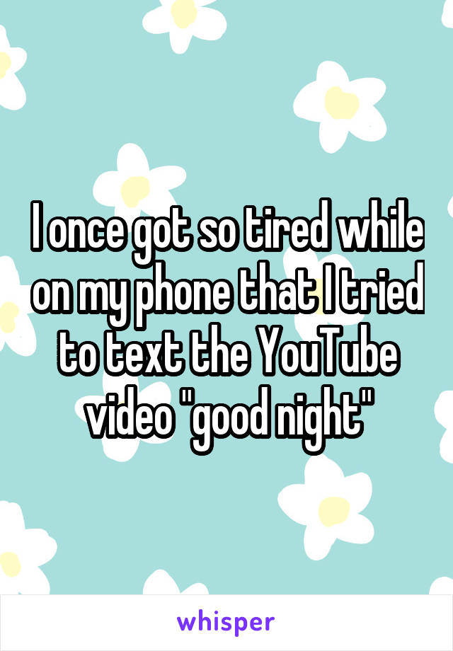 I once got so tired while on my phone that I tried to text the YouTube video "good night"