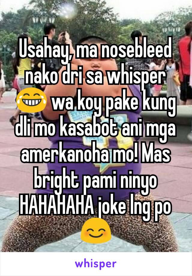 Usahay, ma nosebleed nako dri sa whisper 😂 wa koy pake kung dli mo kasabot ani mga amerkanoha mo! Mas bright pami ninyo HAHAHAHA joke lng po 😊