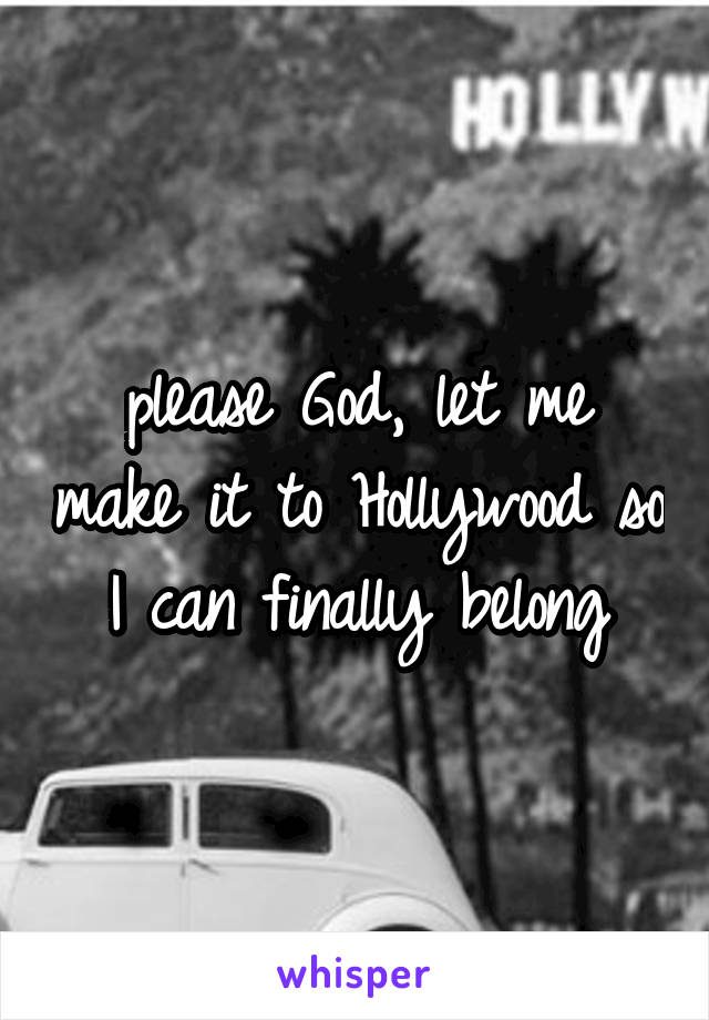 please God, let me make it to Hollywood so I can finally belong