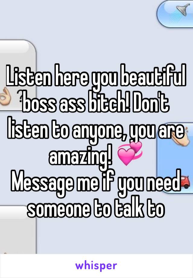 Listen here you beautiful boss ass bitch! Don't listen to anyone, you are amazing! 💞 
Message me if you need someone to talk to 