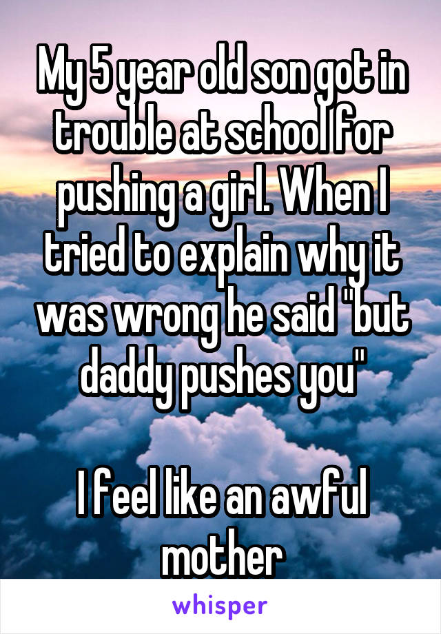 My 5 year old son got in trouble at school for pushing a girl. When I tried to explain why it was wrong he said "but daddy pushes you"

I feel like an awful mother