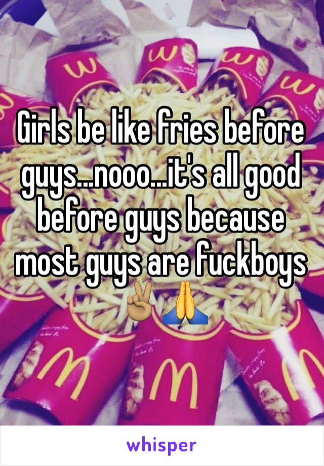 Girls be like fries before guys...nooo...it's all good before guys because most guys are fuckboys ✌🏽️🙏
