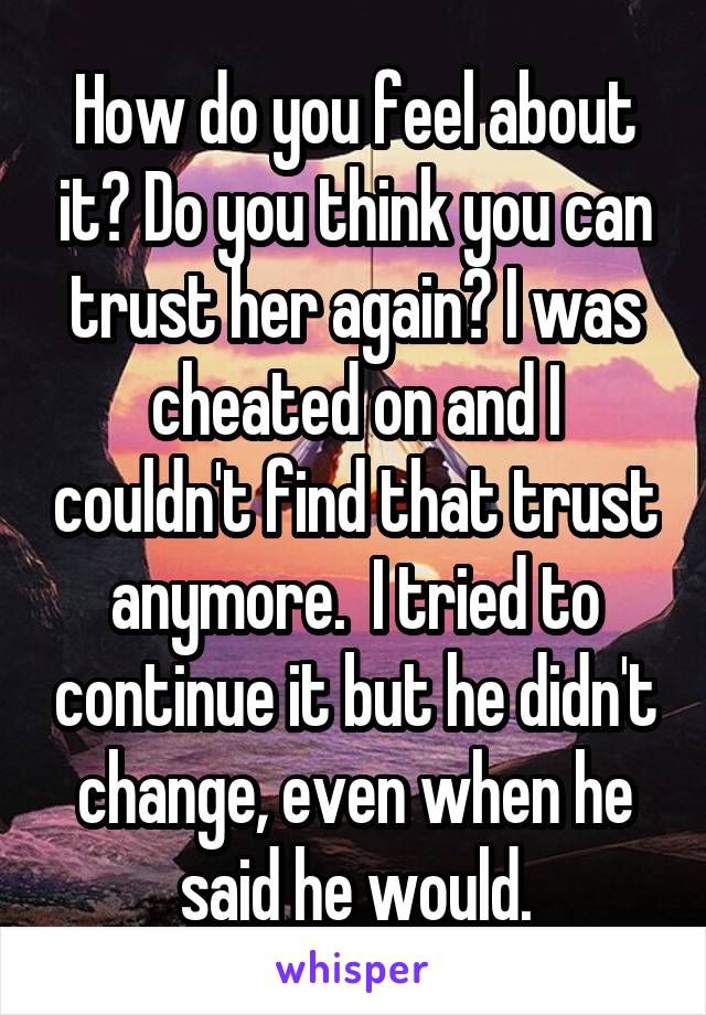 How do you feel about it? Do you think you can trust her again? I was cheated on and I couldn't find that trust anymore.  I tried to continue it but he didn't change, even when he said he would.