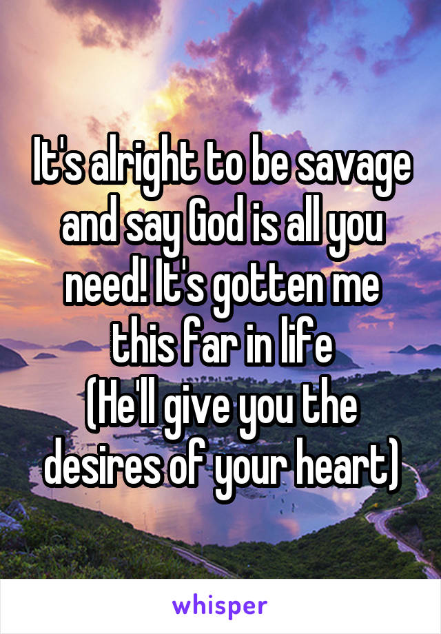 It's alright to be savage and say God is all you need! It's gotten me this far in life
(He'll give you the desires of your heart)