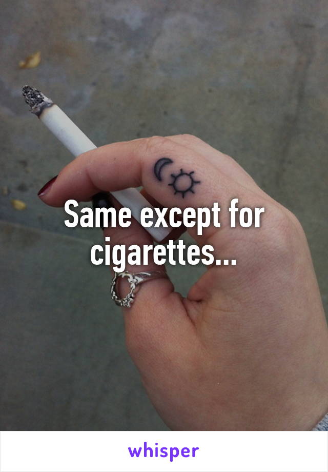 Same except for cigarettes...