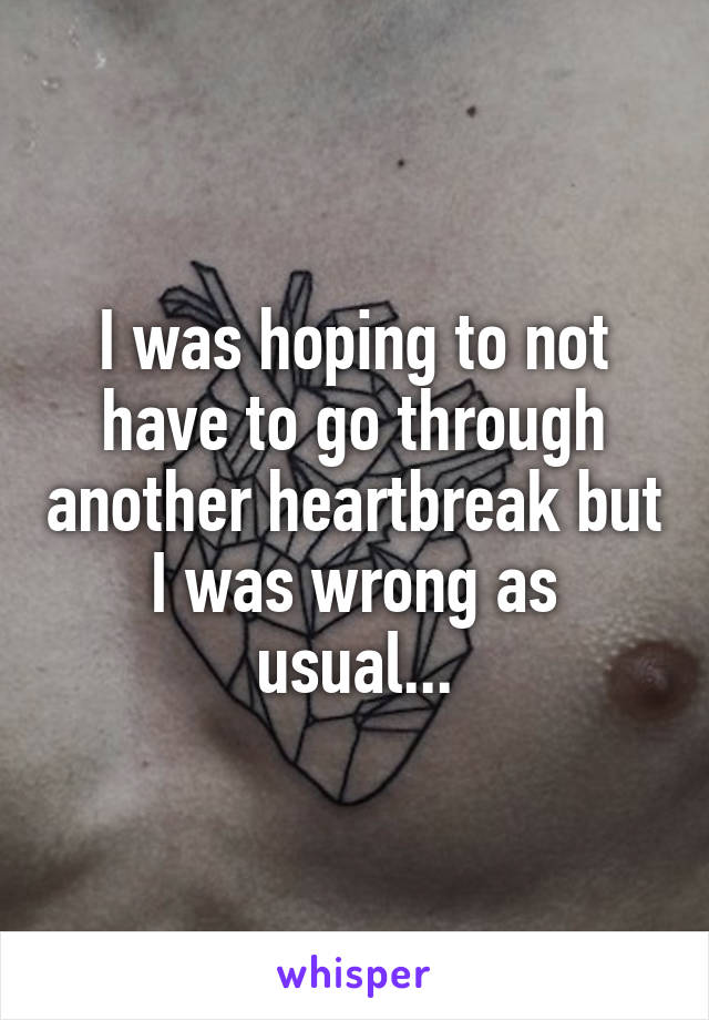 I was hoping to not have to go through another heartbreak but I was wrong as usual...