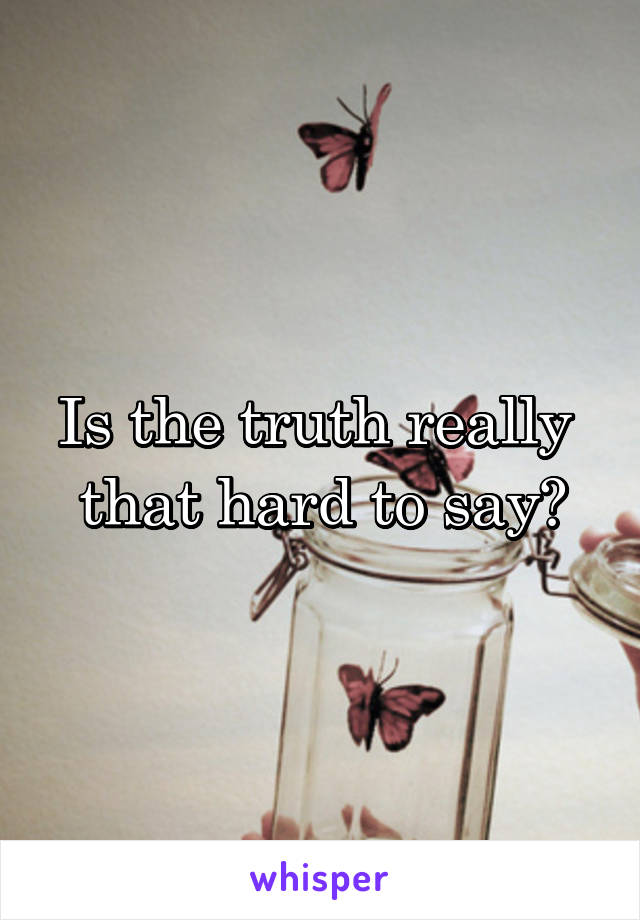 Is the truth really 
that hard to say?