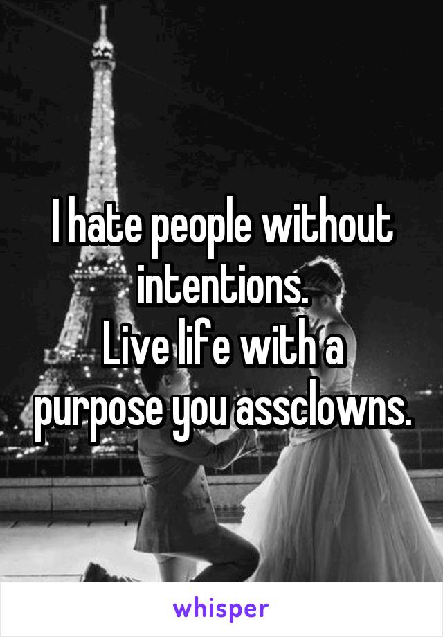 I hate people without intentions.
Live life with a purpose you assclowns.